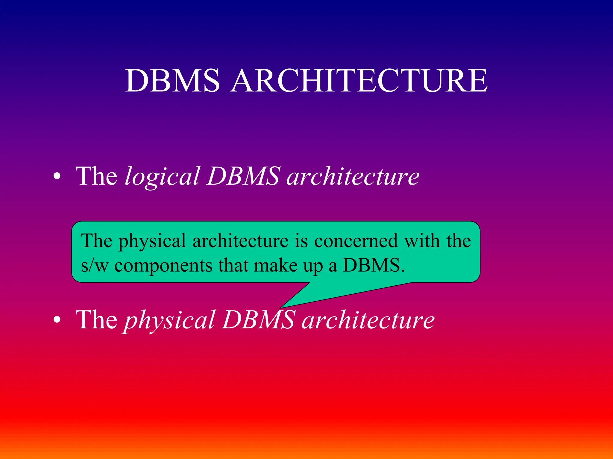 • The logical DBMS architecture
• The physical DBMS architecture
DBMS ARCHITECTURE
The physical architecture is concerned with the
s/w components that make up a DBMS.
 