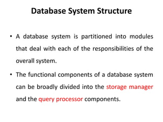 Database System Structure
• A database system is partitioned into modules
that deal with each of the responsibilities of the
overall system.
• The functional components of a database system
can be broadly divided into the storage manager
and the query processor components.
 