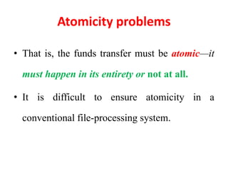 Atomicity problems
• That is, the funds transfer must be atomic—it
must happen in its entirety or not at all.
• It is difficult to ensure atomicity in a
conventional file-processing system.
 