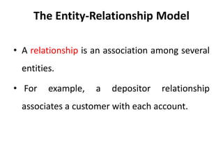 The Entity-Relationship Model
• A relationship is an association among several
entities.
• For example, a depositor relationship
associates a customer with each account.
 