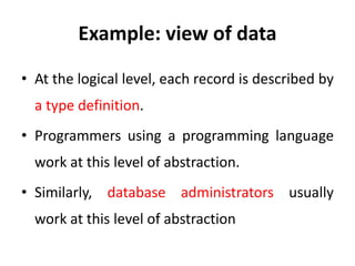 Example: view of data
• At the logical level, each record is described by
a type definition.
• Programmers using a programming language
work at this level of abstraction.
• Similarly, database administrators usually
work at this level of abstraction
 