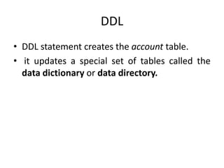 DDL
• DDL statement creates the account table.
• it updates a special set of tables called the
data dictionary or data directory.
 