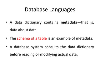 Database Languages
• A data dictionary contains metadata—that is,
data about data.
• The schema of a table is an example of metadata.
• A database system consults the data dictionary
before reading or modifying actual data.
 