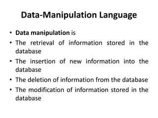 Data-Manipulation Language
• Data manipulation is
• The retrieval of information stored in the
database
• The insertion of new information into the
database
• The deletion of information from the database
• The modification of information stored in the
database
 