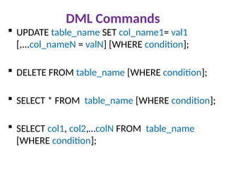 DML Commands
 UPDATE table_name SET col_name1= val1
[,...col_nameN = valN] [WHERE condition];
 DELETE FROM table_name [WHERE condition];
 SELECT * FROM table_name [WHERE condition];
 SELECT col1, col2,…colN FROM table_name
[WHERE condition];
 