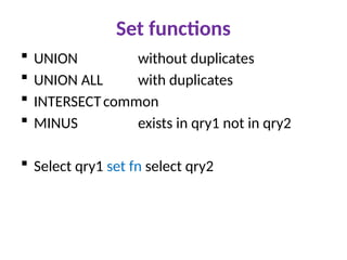 Set functions
 UNION without duplicates
 UNION ALL with duplicates
 INTERSECTcommon
 MINUS exists in qry1 not in qry2
 Select qry1 set fn select qry2
 