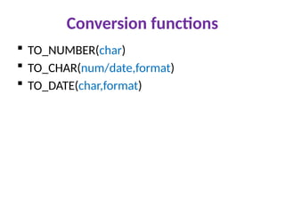 Conversion functions
 TO_NUMBER(char)
 TO_CHAR(num/date,format)
 TO_DATE(char,format)
 
