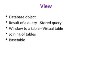 View
 Database object
 Result of a query - Stored query
 Window to a table - Virtual table
 Joining of tables
 Basetable
 