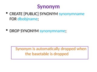 Synonym
 CREATE [PUBLIC] SYNONYM synonymname
FOR dbobjname;
 DROP SYNONYM synonymname;
Synonym is automatically dropped when
the basetable is dropped
 