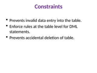 Constraints
 Prevents invalid data entry into the table.
 Enforce rules at the table level for DML
statements.
 Prevents accidental deletion of table.
 
