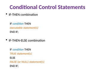 Conditional Control Statements
 IF-THEN combination
IF condition THEN
executable statement(s)
END IF;
 IF-THEN-ELSE combination
IF condition THEN
TRUE statement(s)
ELSE
FALSE (or NULL) statement(s)
END IF;
 