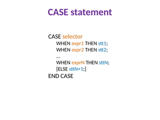 CASE statement
CASE selector
WHEN expr1 THEN stt1;
WHEN expr2 THEN stt2;
…
WHEN exprN THEN sttN;
[ELSE sttN+1;]
END CASE
 