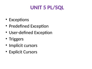 UNIT 5 PL/SQL
• Exceptions
• Predefined Exception
• User-defined Exception
• Triggers
• Implicit cursors
• Explicit Cursors
 