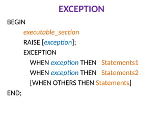 EXCEPTION
BEGIN
executable_section
RAISE [exception];
EXCEPTION
WHEN exception THEN Statements1
WHEN exception THEN Statements2
[WHEN OTHERS THEN Statements]
END;
 