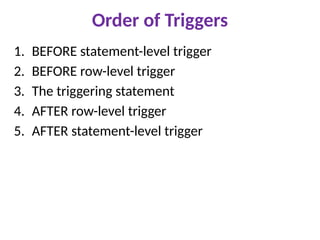 Order of Triggers
1. BEFORE statement-level trigger
2. BEFORE row-level trigger
3. The triggering statement
4. AFTER row-level trigger
5. AFTER statement-level trigger
 