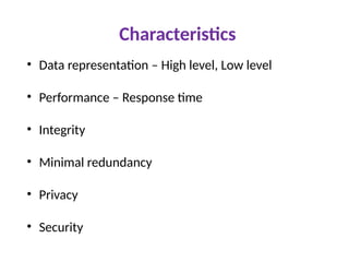 Characteristics
• Data representation – High level, Low level
• Performance – Response time
• Integrity
• Minimal redundancy
• Privacy
• Security
 