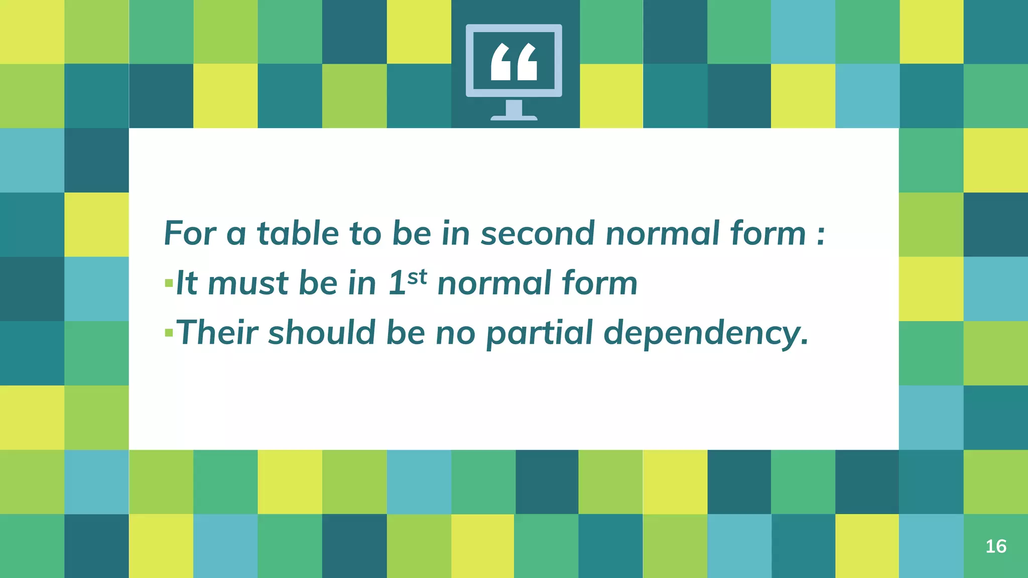 “
For a table to be in second normal form :
▪It must be in 1st normal form
▪Their should be no partial dependency.
16
 
