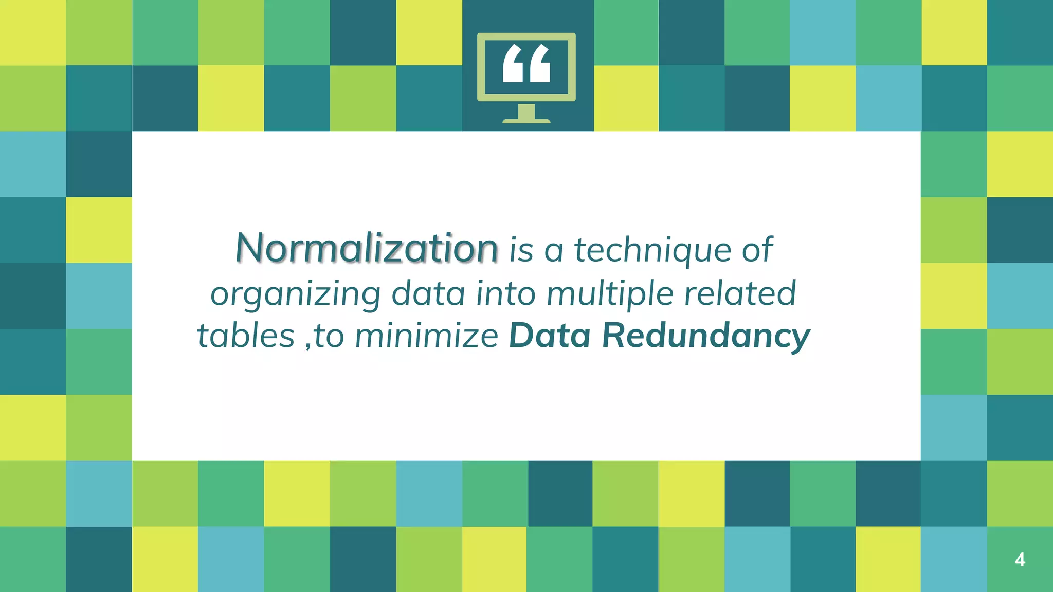 “
Normalization is a technique of
organizing data into multiple related
tables ,to minimize Data Redundancy
4
 