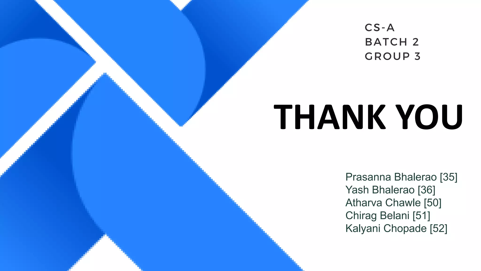 THANK YOU
CS-A
BATCH 2
GROUP 3
Prasanna Bhalerao [35]
Yash Bhalerao [36]
Atharva Chawle [50]
Chirag Belani [51]
Kalyani Chopade [52]
 