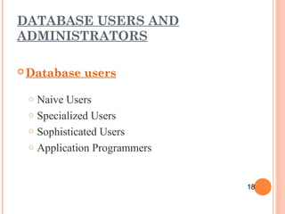 DATABASE USERS AND
ADMINISTRATORS
 Database users
o Naive Users
o Specialized Users
o Sophisticated Users
o Application Programmers
18
 