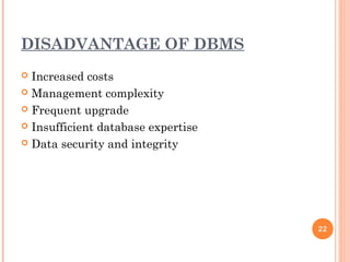 DISADVANTAGE OF DBMS
 Increased costs
 Management complexity
 Frequent upgrade
 Insufficient database expertise
 Data security and integrity
22
 