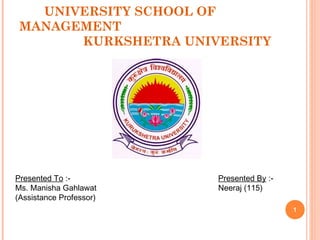 UNIVERSITY SCHOOL OF
MANAGEMENT
KURKSHETRA UNIVERSITY
1
Presented To :-
Ms. Manisha Gahlawat
(Assistance Professor)
Presented By :-
Neeraj (115)
 