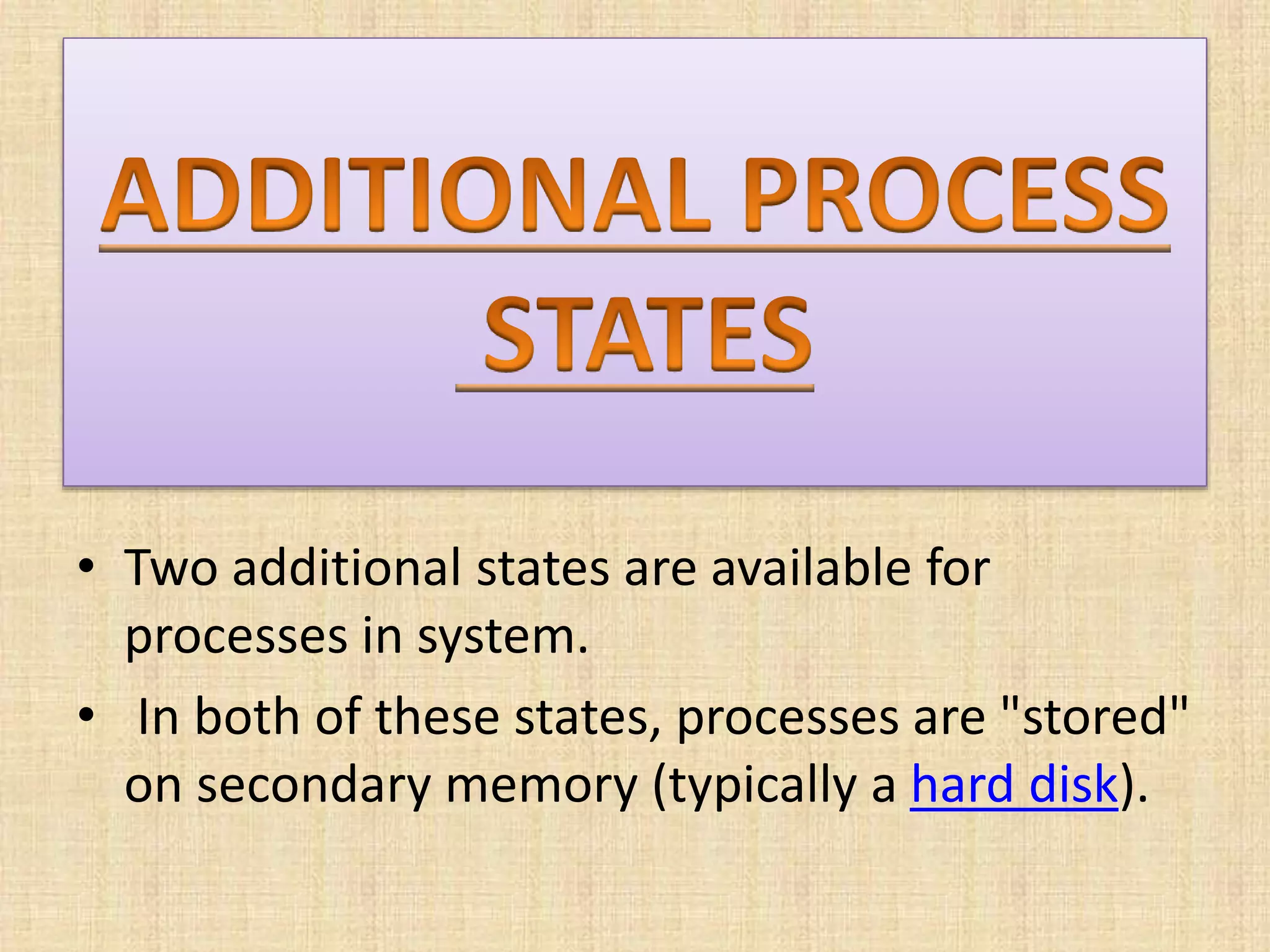 • Two additional states are available for
processes in system.
• In both of these states, processes are "stored"
on secondary memory (typically a hard disk).
 