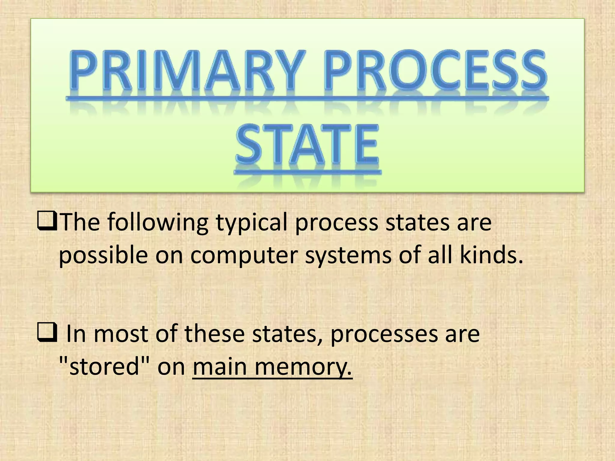 The following typical process states are
possible on computer systems of all kinds.
 In most of these states, processes are
"stored" on main memory.
 