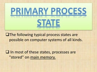 The following typical process states are
possible on computer systems of all kinds.
 In most of these states, processes are
"stored" on main memory.
 