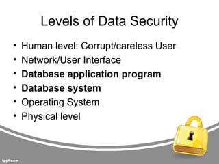 Levels of Data Security
•   Human level: Corrupt/careless User
•   Network/User Interface
•   Database application program
•   Database system
•   Operating System
•   Physical level
 