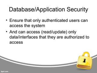 Database/Application Security
• Ensure that only authenticated users can
  access the system
• And can access (read/update) only
  data/interfaces that they are authorized to
  access
 