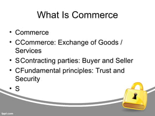 What Is Commerce
• Commerce
• CCommerce: Exchange of Goods /
  Services
• SContracting parties: Buyer and Seller
• CFundamental principles: Trust and
  Security
• S
 