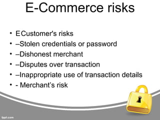 E-Commerce risks
•   ECustomer's risks
•   –Stolen credentials or password
•   –Dishonest merchant
•   –Disputes over transaction
•   –Inappropriate use of transaction details
•   - Merchant’s risk
 