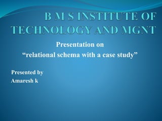 Presentation on
“relational schema with a case study”
Presented by
Amaresh k
 