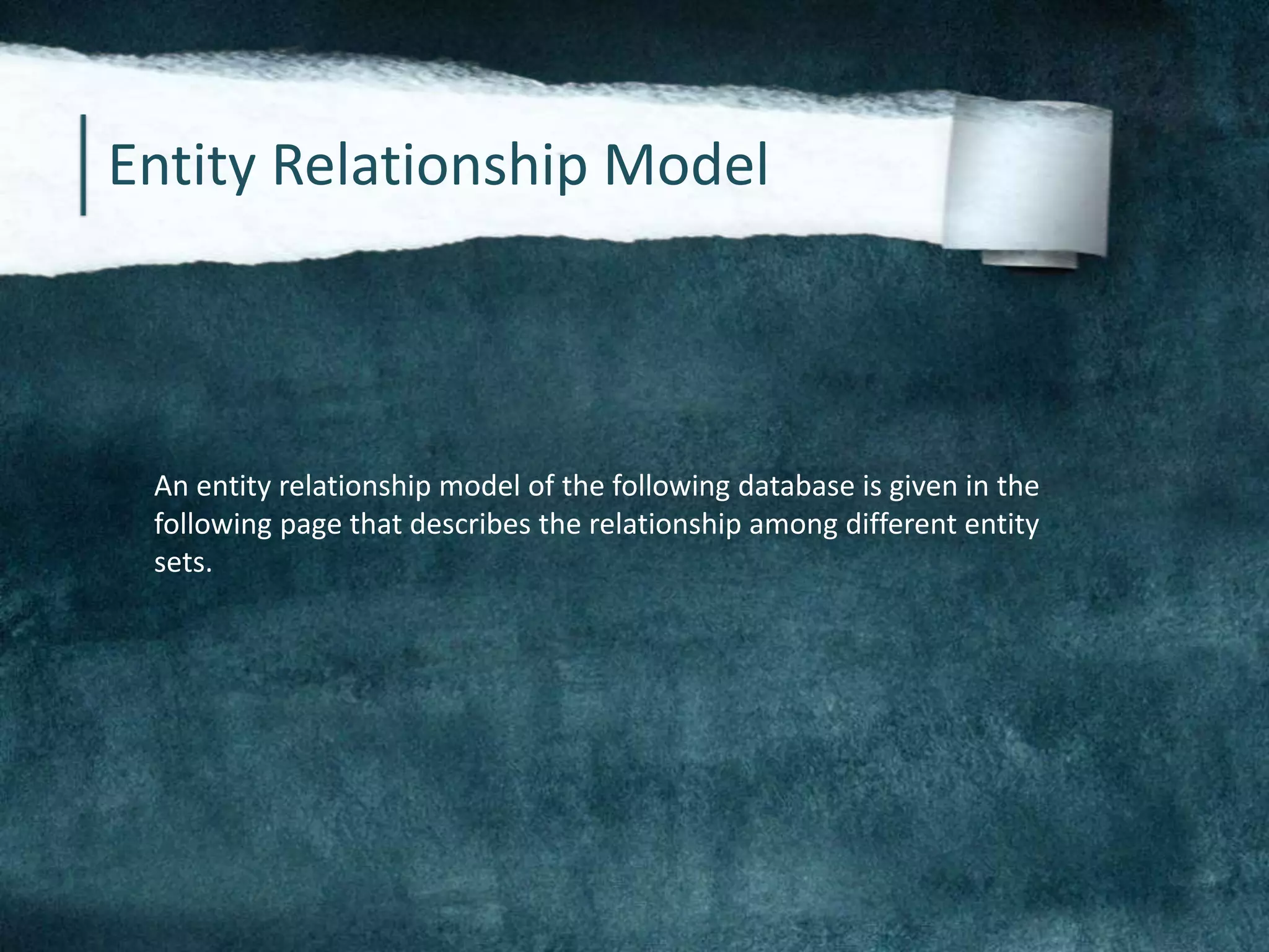 Entity Relationship Model
An entity relationship model of the following database is given in the
following page that describes the relationship among different entity
sets.
 