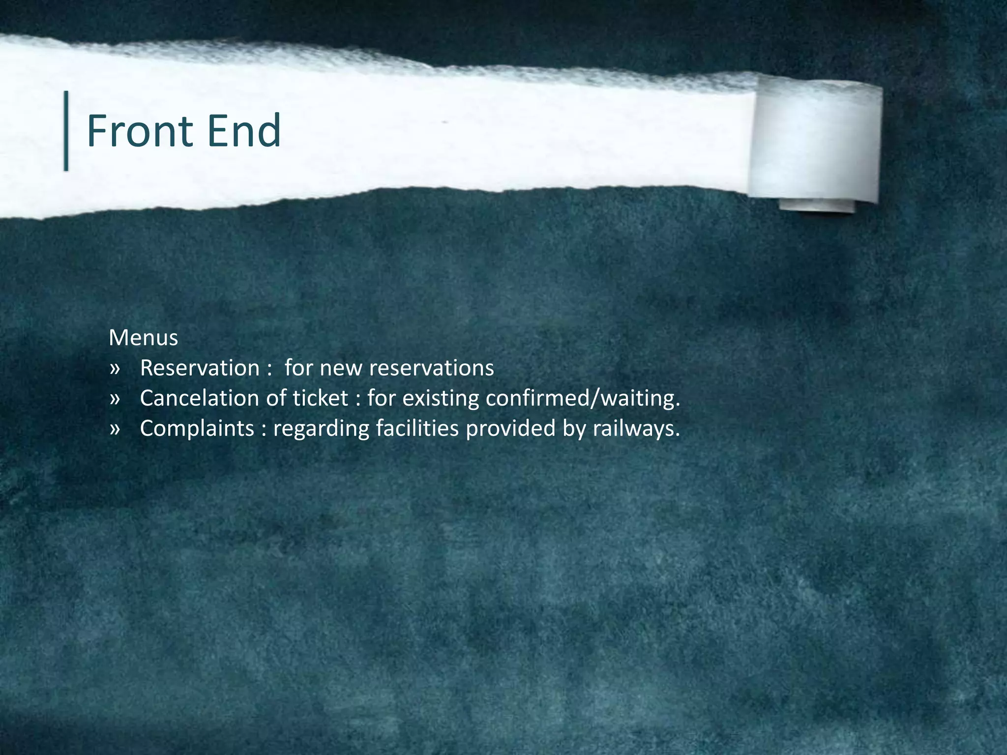 Front End
Menus
» Reservation : for new reservations
» Cancelation of ticket : for existing confirmed/waiting.
» Complaints : regarding facilities provided by railways.
 