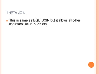 THETA JOIN
 This is same as EQUI JOIN but it allows all other
operators like >, <, >= etc.
 