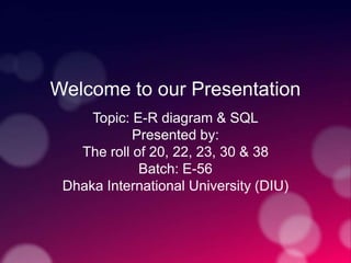Welcome to our Presentation
Topic: E-R diagram & SQL
Presented by:
The roll of 20, 22, 23, 30 & 38
Batch: E-56
Dhaka International University (DIU)
 