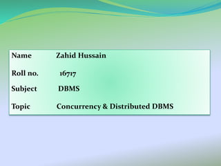 Name Zahid Hussain
Roll no. 16717
Subject DBMS
Topic Concurrency & Distributed DBMS
 