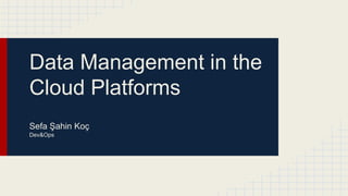 Data Management in the
Cloud Platforms
Sefa Şahin Koç
Dev&Ops
 
