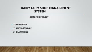DAIRY FARM SHOP MANAGEMENT
SYSTEM
DBMS MINI PROJECT
• TEAM MEMBER
• 1] AMITH GOWDA E
• 2] BHARATH NS
 