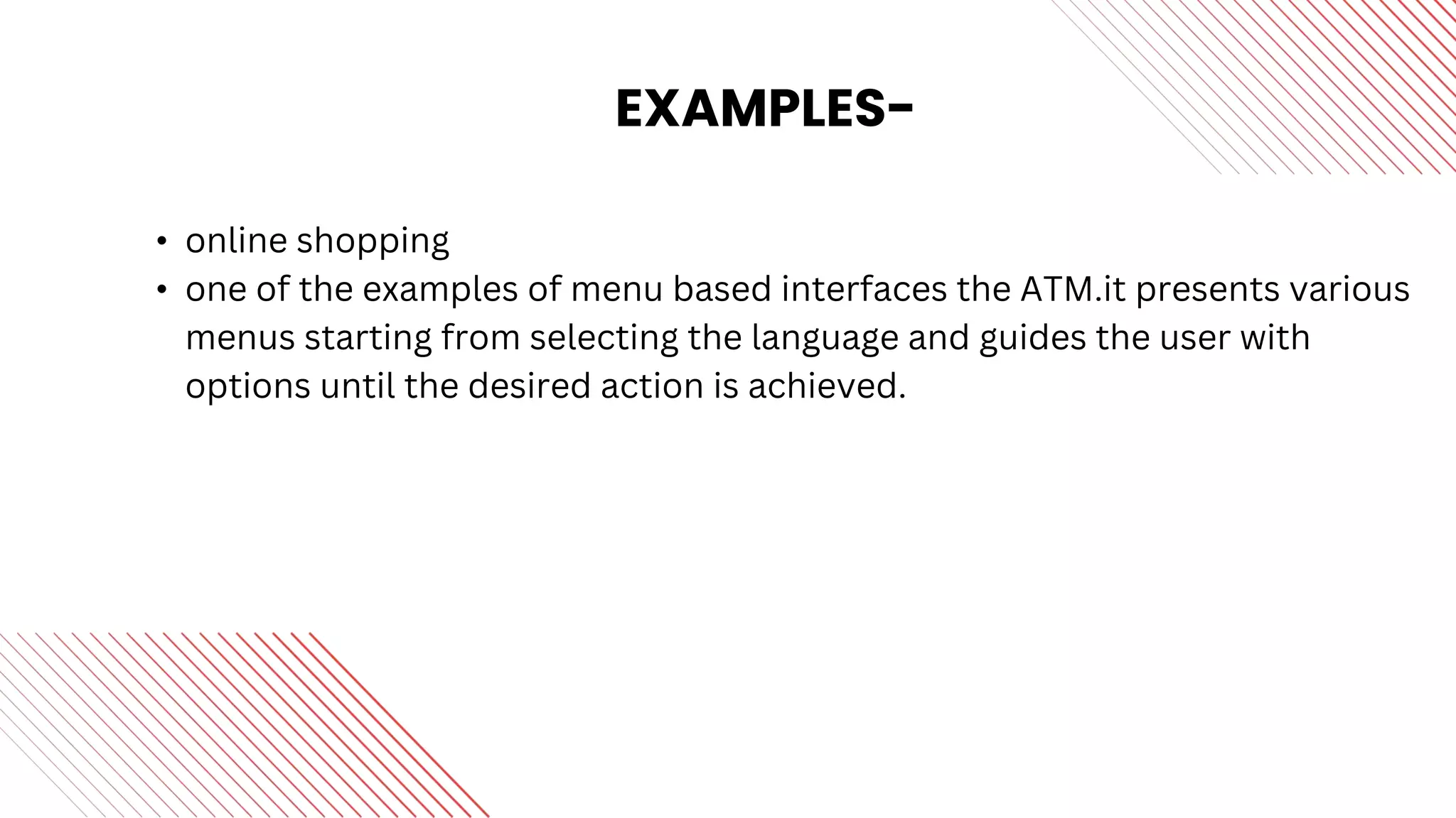 EXAMPLES-
• online shopping
• one of the examples of menu based interfaces the ATM.it presents various
menus starting from selecting the language and guides the user with
options until the desired action is achieved.
 