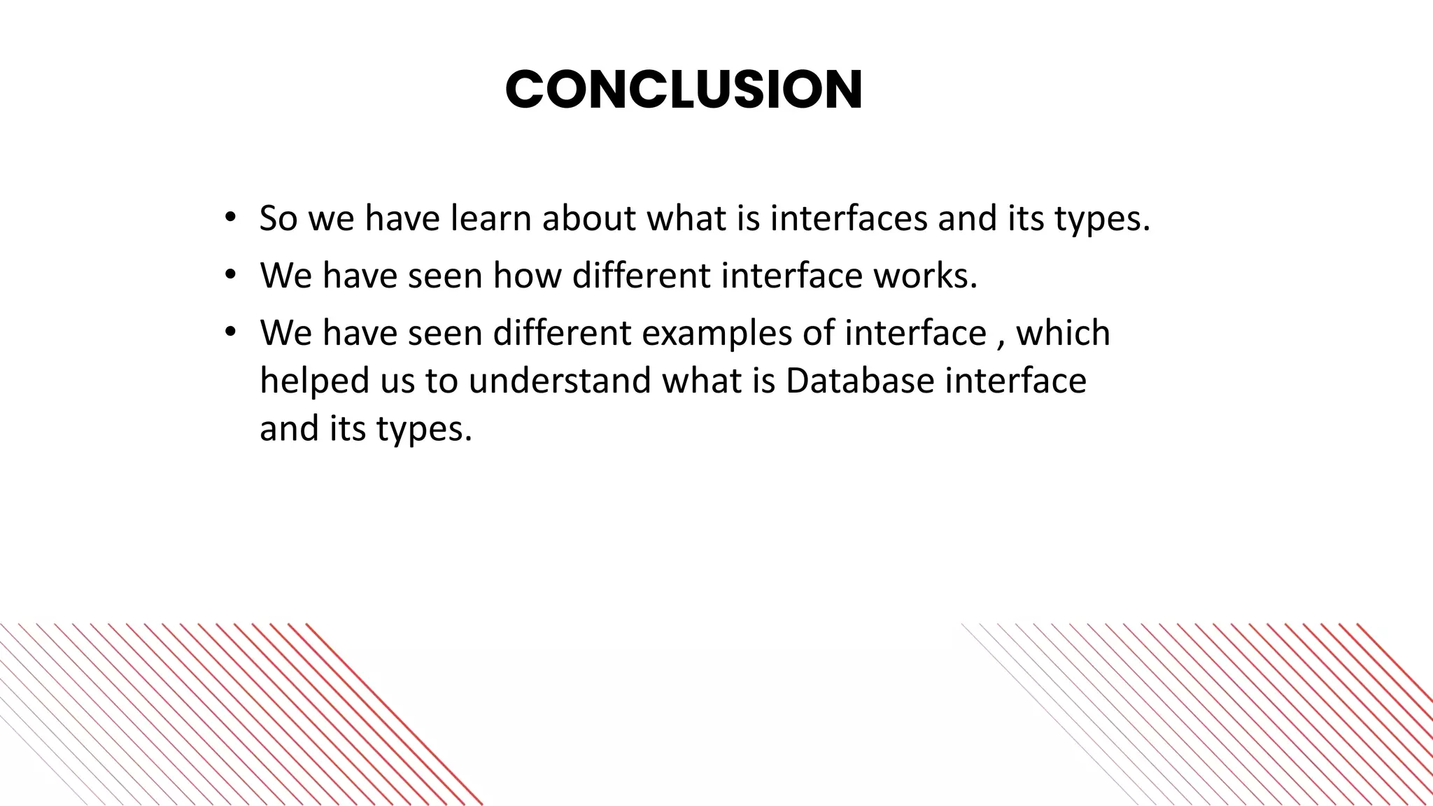 CONCLUSION
• So we have learn about what is interfaces and its types.
• We have seen how different interface works.
• We have seen different examples of interface , which
helped us to understand what is Database interface
and its types.
 