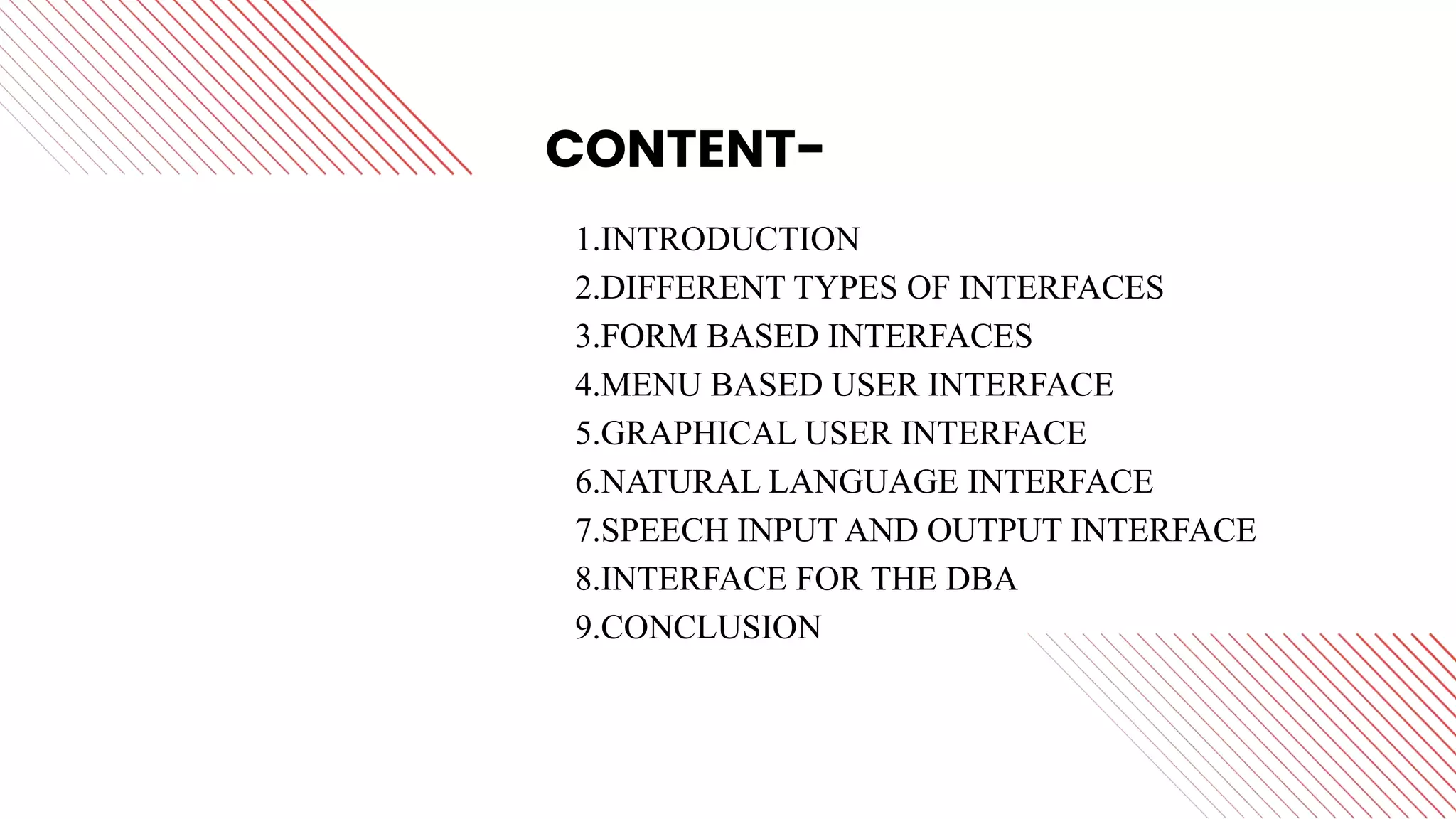 1.INTRODUCTION
2.DIFFERENT TYPES OF INTERFACES
3.FORM BASED INTERFACES
4.MENU BASED USER INTERFACE
5.GRAPHICAL USER INTERFACE
6.NATURAL LANGUAGE INTERFACE
7.SPEECH INPUT AND OUTPUT INTERFACE
8.INTERFACE FOR THE DBA
9.CONCLUSION
QUOTES TODAY
CONTENT-
 