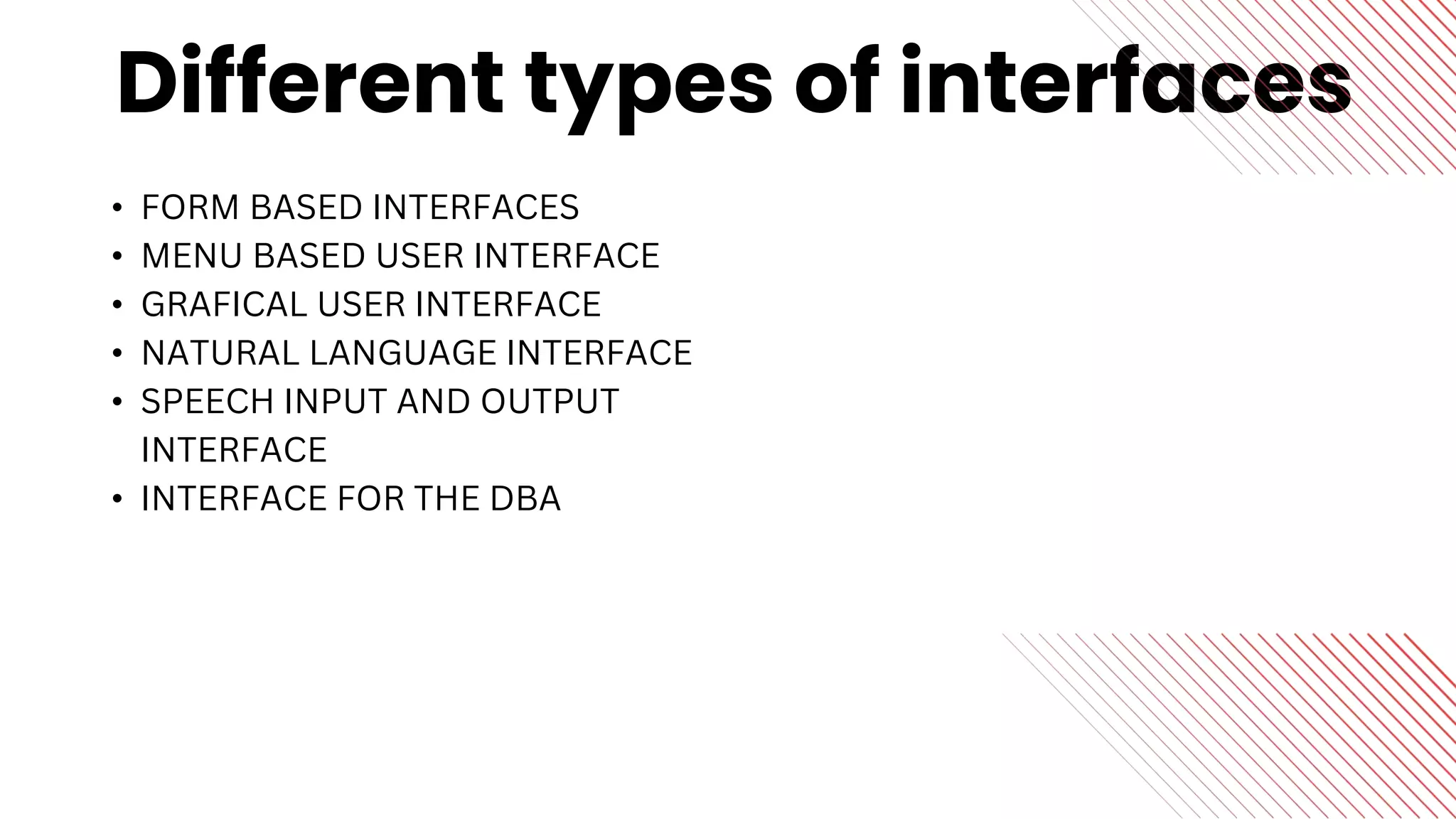 Different types of interfaces
• FORM BASED INTERFACES
• MENU BASED USER INTERFACE
• GRAFICAL USER INTERFACE
• NATURAL LANGUAGE INTERFACE
• SPEECH INPUT AND OUTPUT
INTERFACE
• INTERFACE FOR THE DBA
 