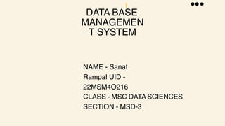 DATA BASE
MANAGEMEN
T SYSTEM
NAME - Sanat
Rampal UID -
22MSM4O216
CLASS - MSC DATA SCIENCES
SECTION - MSD-3
 
