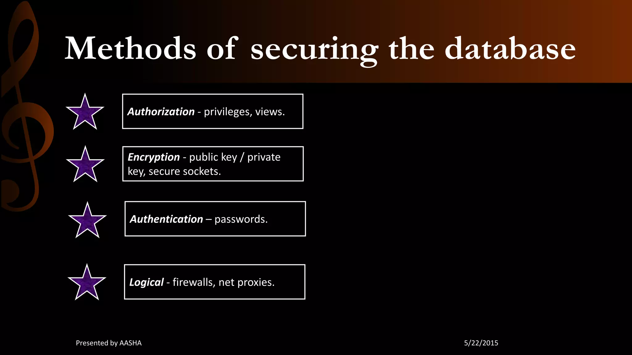 Methods of securing the database
Authorization - privileges, views.
Authentication – passwords.
Encryption - public key / private
key, secure sockets.
Logical - firewalls, net proxies.
5/22/2015Presented by AASHA
 