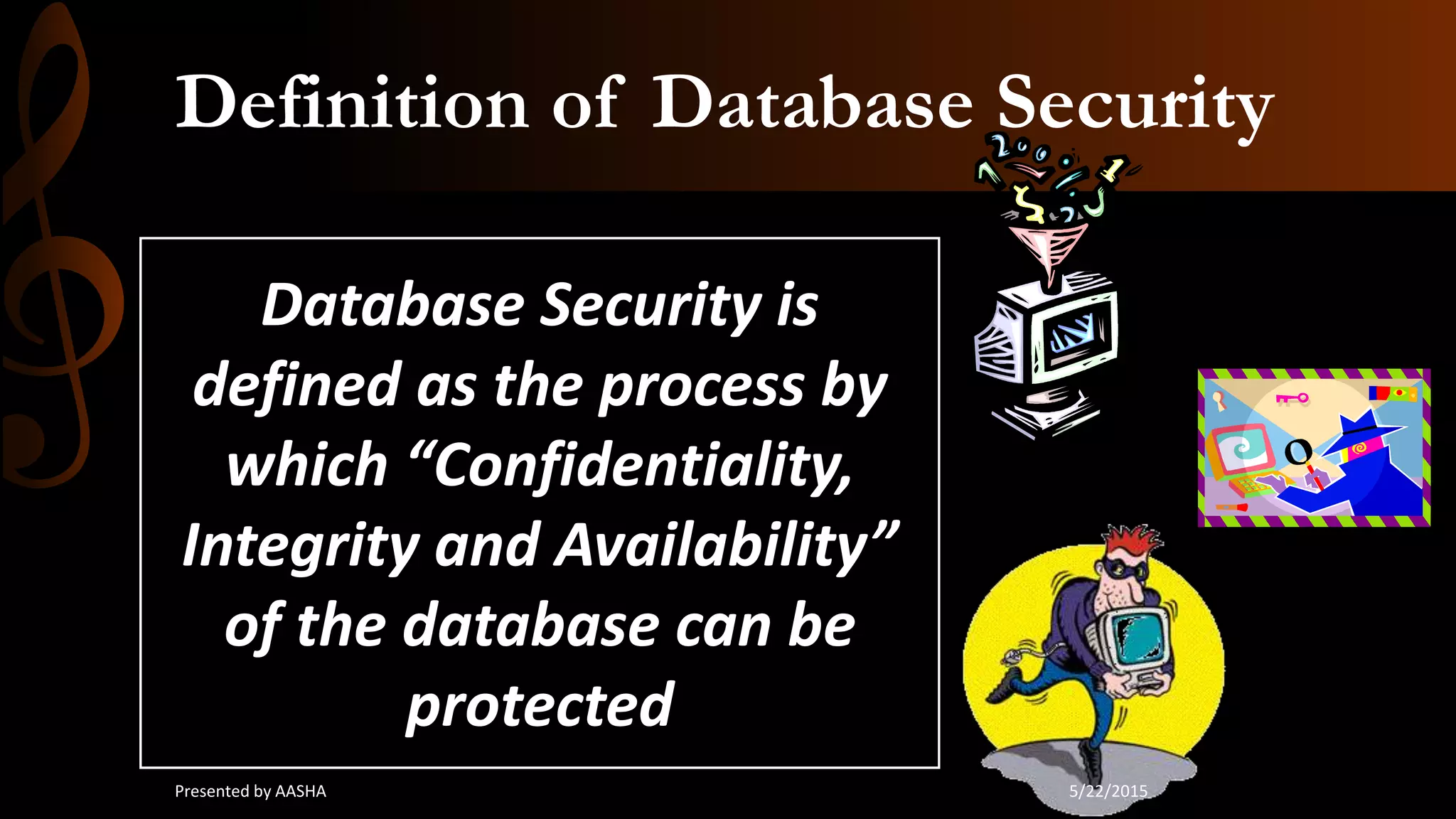 Definition of Database Security
Database Security is
defined as the process by
which “Confidentiality,
Integrity and Availability”
of the database can be
protected
5/22/2015Presented by AASHA
 