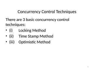 Concurrency Control Techniques
There are 3 basic concurrency control
techniques:
• (i) Locking Method
• (ii) Time Stamp Method
• (iii) Optimistic Method
9
 