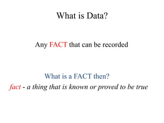 What is Data?
Any FACT that can be recorded
What is a FACT then?
fact - a thing that is known or proved to be true
 